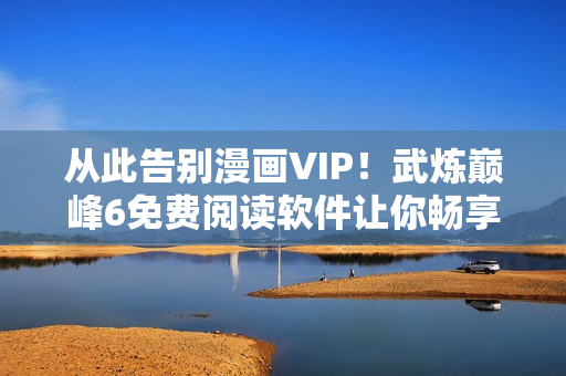 从此告别漫画VIP！武炼巅峰6免费阅读软件让你畅享漫画无限。