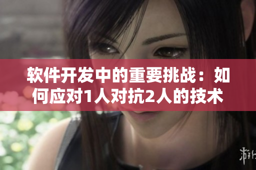 软件开发中的重要挑战：如何应对1人对抗2人的技术难题