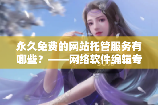 永久免费的网站托管服务有哪些？——网络软件编辑专业解析