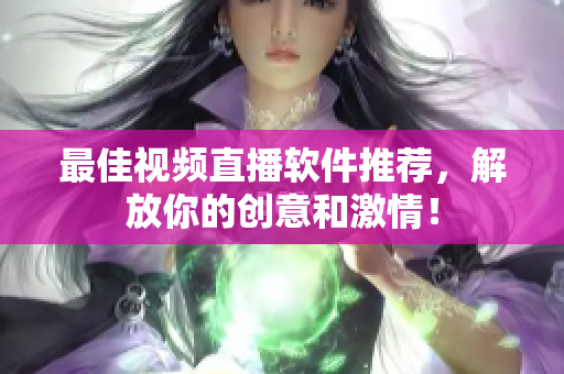 最佳视频直播软件推荐，解放你的创意和激情！