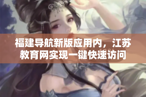 福建导航新版应用内，江苏教育网实现一键快速访问