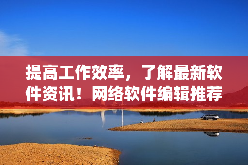 提高工作效率，了解最新软件资讯！网络软件编辑推荐必备app