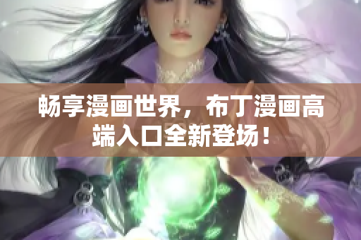 畅享漫画世界，布丁漫画高端入口全新登场！