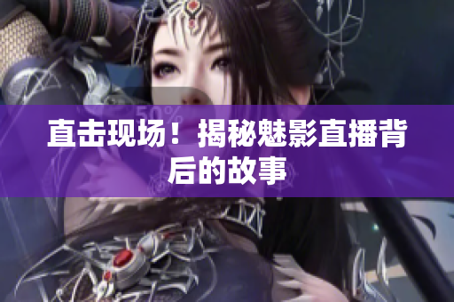 直击现场！揭秘魅影直播背后的故事