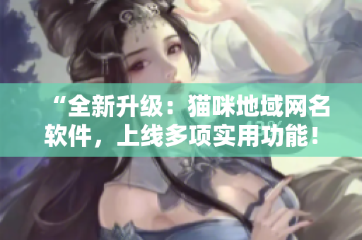 “全新升级：猫咪地域网名软件，上线多项实用功能！”