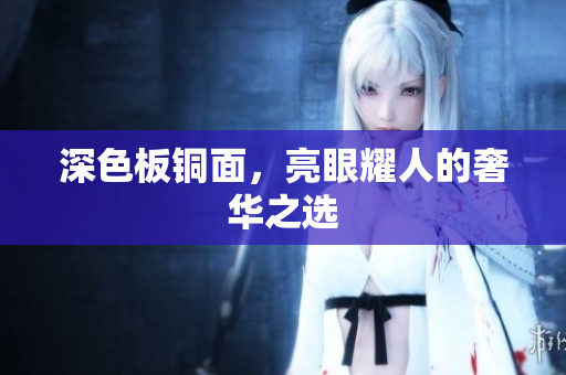 深色板铜面，亮眼耀人的奢华之选