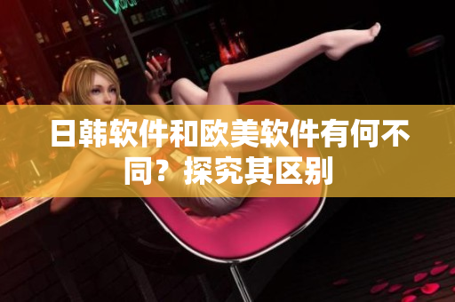日韩软件和欧美软件有何不同？探究其区别