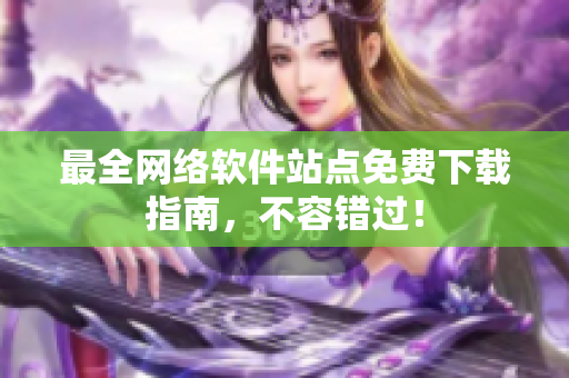 最全网络软件站点免费下载指南，不容错过！
