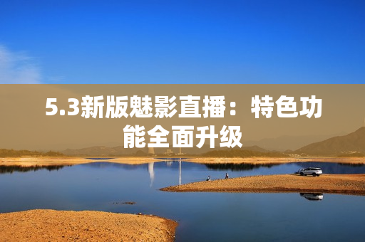 5.3新版魅影直播：特色功能全面升级
