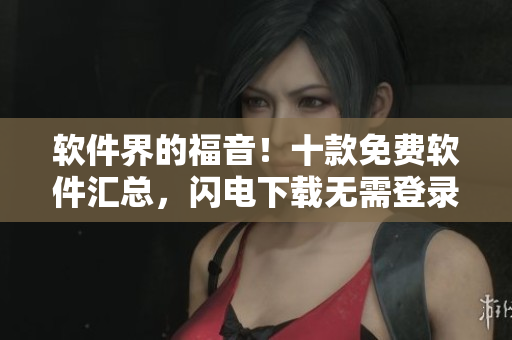 软件界的福音！十款免费软件汇总，闪电下载无需登录！