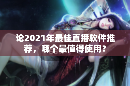 论2021年最佳直播软件推荐，哪个最值得使用？
