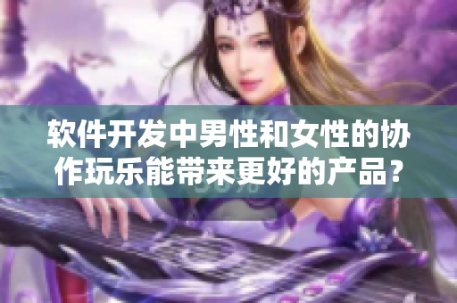 软件开发中男性和女性的协作玩乐能带来更好的产品？