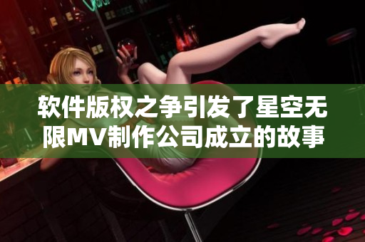 软件版权之争引发了星空无限MV制作公司成立的故事