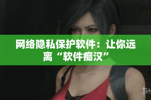 网络隐私保护软件：让你远离“软件痴汉”