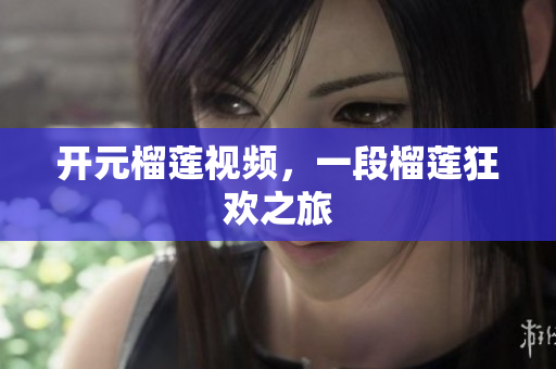 开元榴莲视频，一段榴莲狂欢之旅