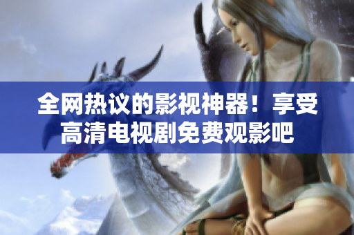 全网热议的影视神器！享受高清电视剧免费观影吧