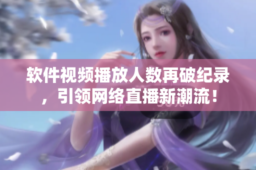 软件视频播放人数再破纪录，引领网络直播新潮流！
