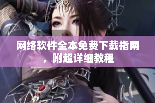 网络软件全本免费下载指南，附超详细教程