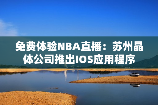 免费体验NBA直播：苏州晶体公司推出IOS应用程序