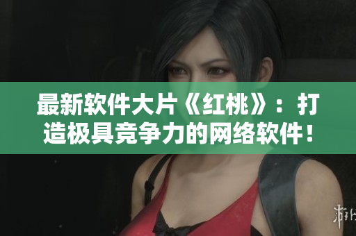 最新软件大片《红桃》：打造极具竞争力的网络软件！