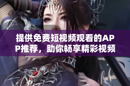 提供免费短视频观看的APP推荐，助你畅享精彩视频！