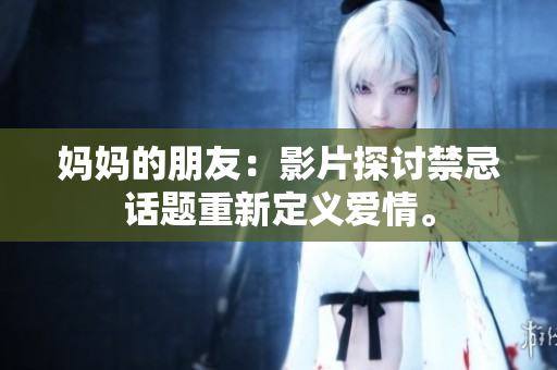 妈妈的朋友：影片探讨禁忌话题重新定义爱情。