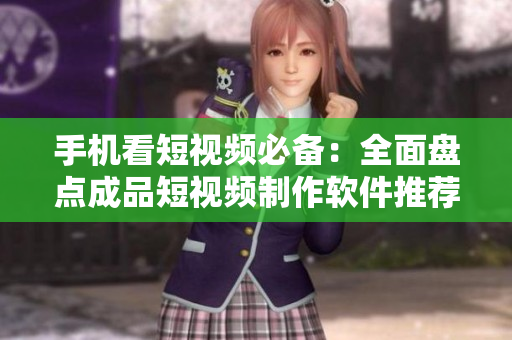 手机看短视频必备：全面盘点成品短视频制作软件推荐！