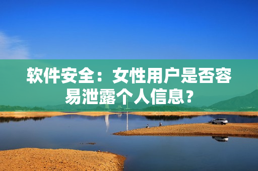 软件安全：女性用户是否容易泄露个人信息？