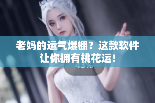 老妈的运气爆棚？这款软件让你拥有桃花运！