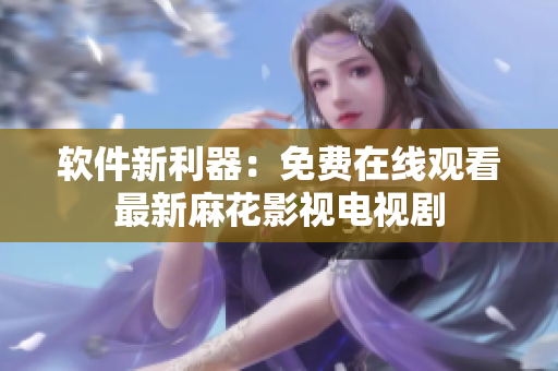 软件新利器：免费在线观看最新麻花影视电视剧