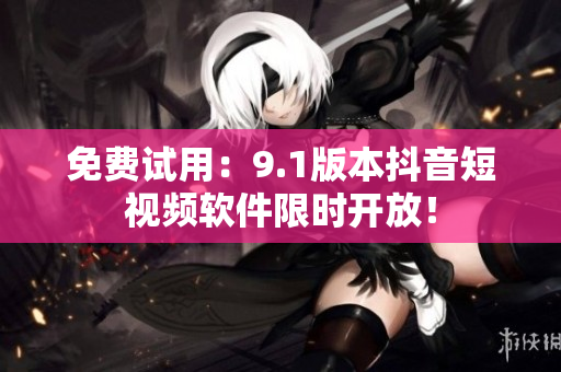 免费试用：9.1版本抖音短视频软件限时开放！