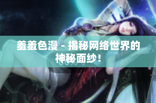 羞羞色漫 - 揭秘网络世界的神秘面纱！