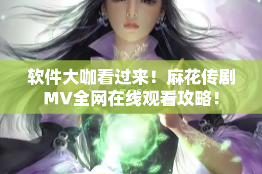 软件大咖看过来！麻花传剧MV全网在线观看攻略！