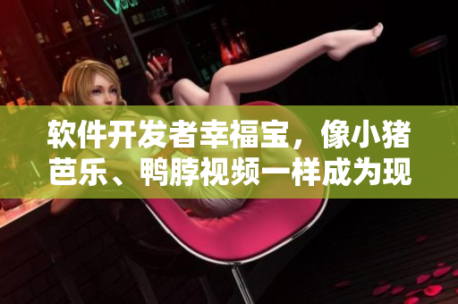 软件开发者幸福宝，像小猪芭乐、鸭脖视频一样成为现象级产品