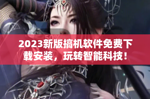 2023新版搞机软件免费下载安装，玩转智能科技！