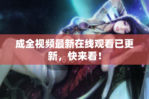 成全视频最新在线观看已更新，快来看！