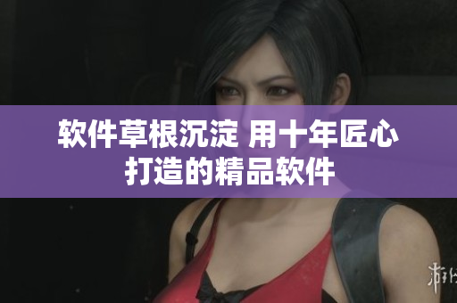 软件草根沉淀 用十年匠心打造的精品软件