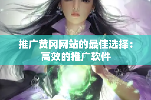 推广黄冈网站的最佳选择：高效的推广软件