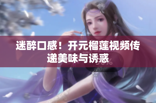 迷醉口感！开元榴莲视频传递美味与诱惑