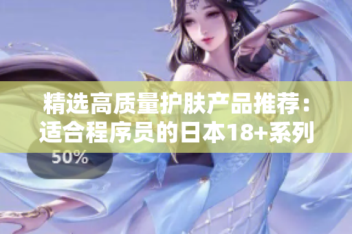 精选高质量护肤产品推荐：适合程序员的日本18+系列