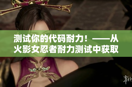 测试你的代码耐力！——从火影女忍者耐力测试中获取灵感