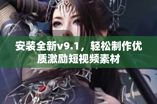 安装全新v9.1，轻松制作优质激励短视频素材