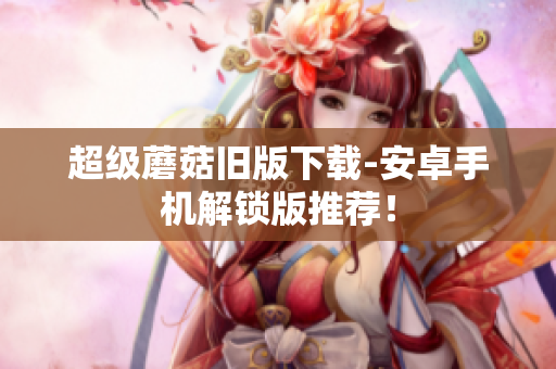 超级蘑菇旧版下载-安卓手机解锁版推荐！