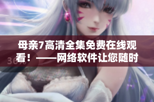 母亲7高清全集免费在线观看！——网络软件让您随时随地畅享剧情！