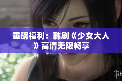 重磅福利：韩剧《少女大人》高清无限畅享