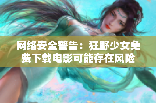 网络安全警告：狂野少女免费下载电影可能存在风险