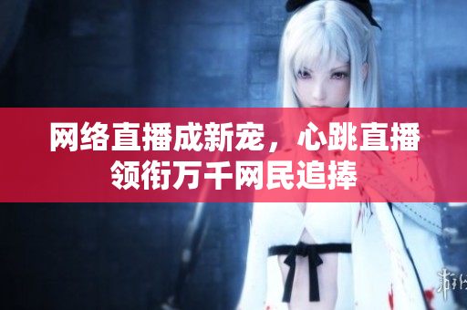 网络直播成新宠，心跳直播领衔万千网民追捧