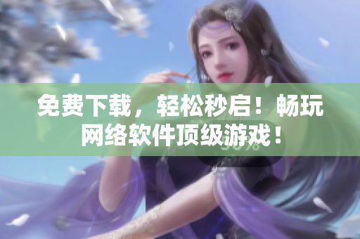 免费下载，轻松秒启！畅玩网络软件顶级游戏！