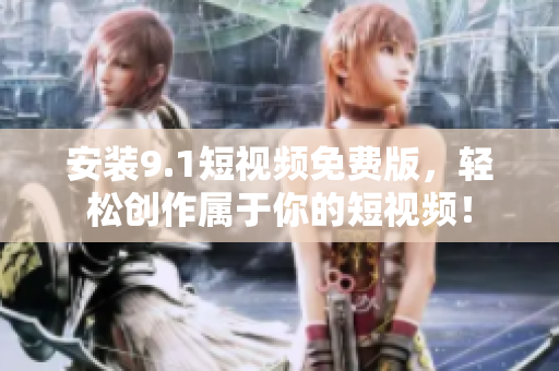 安装9.1短视频免费版，轻松创作属于你的短视频！