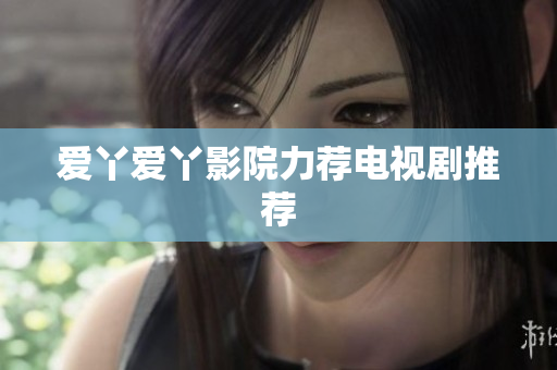 爱丫爱丫影院力荐电视剧推荐